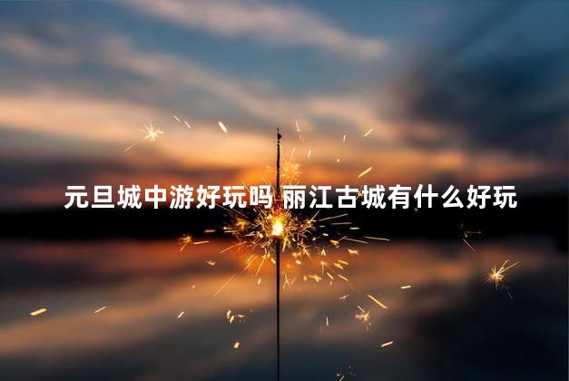 元旦城中游好玩吗 丽江古城有什么好玩的